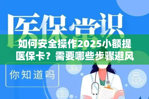 如何安全操作2025小额提医保卡？需要哪些步骤避风险？